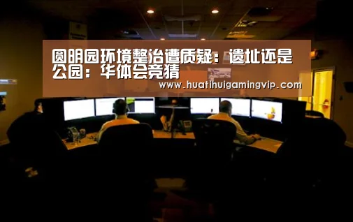圆明园环境整治遭质疑:遗址还是公园:华体会竞猜(图3) 华体会登录
