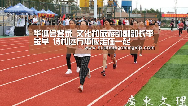 华体会登录_文化和旅游部副部长李金早 诗和远方本应走在一起(图3) 华体会登录