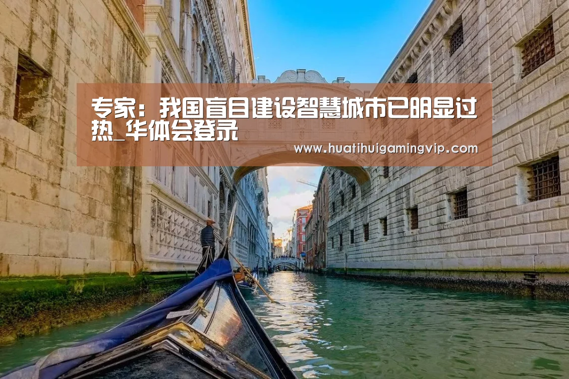 专家:我国盲目建设智慧城市已明显过热_华体会登录(图2) 华体会APP