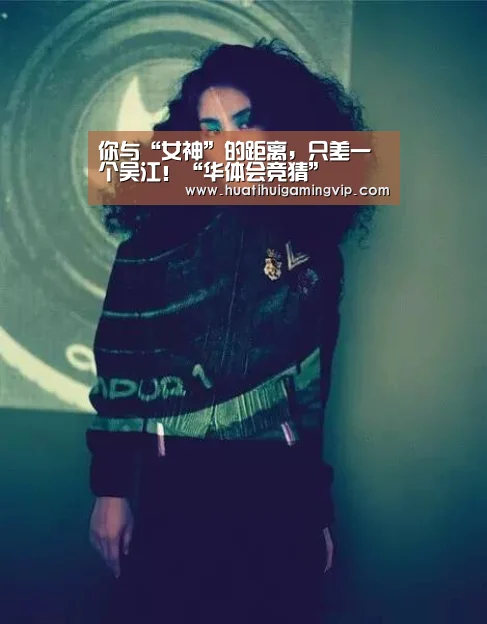 你与“女神”的距离,只差一个吴江!“华体会竞猜”(图2) 华体会竞猜