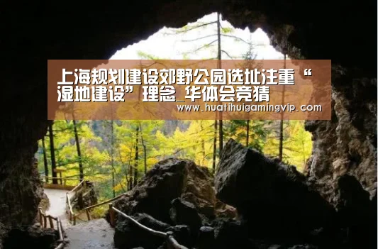 上海规划建设郊野公园选址注重“湿地建设”理念_华体会竞猜(图3) 华体会竞猜