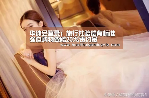 华体会登录:旅行社赔偿有标准 强迫购物要赔20%违约金(图1) 华体会登录